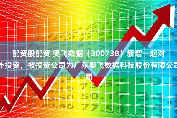 配资股配资 奥飞数据（300738）新增一起对外投资，被投资公司为广东奥飞数据科技股份有限公司