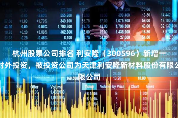 杭州股票公司排名 利安隆（300596）新增一起对外投资，被投资公司为天津利安隆新材料股份有限公司