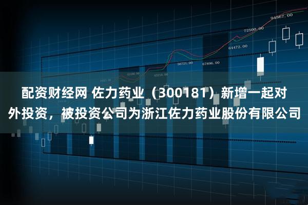 配资财经网 佐力药业（300181）新增一起对外投资，被投资公司为浙江佐力药业股份有限公司