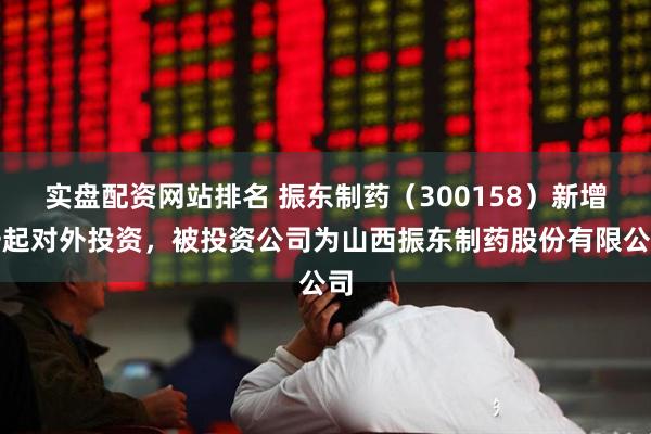 实盘配资网站排名 振东制药（300158）新增一起对外投资，被投资公司为山西振东制药股份有限公司