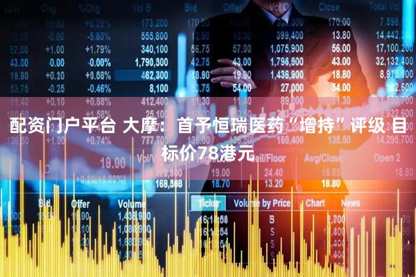 配资门户平台 大摩：首予恒瑞医药“增持”评级 目标价78港元