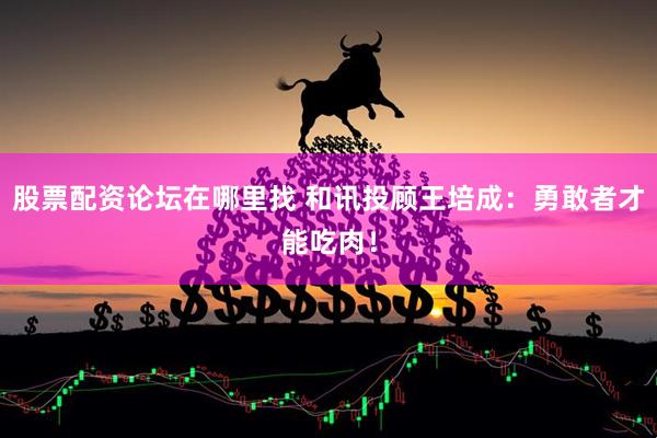 股票配资论坛在哪里找 和讯投顾王培成：勇敢者才能吃肉！