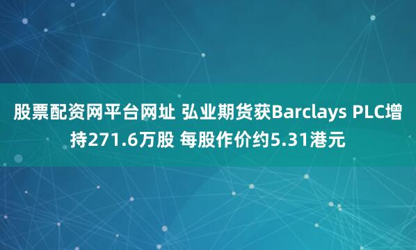 股票配资网平台网址 弘业期货获Barclays PLC增持271.6万股 每股作价约5.31港元