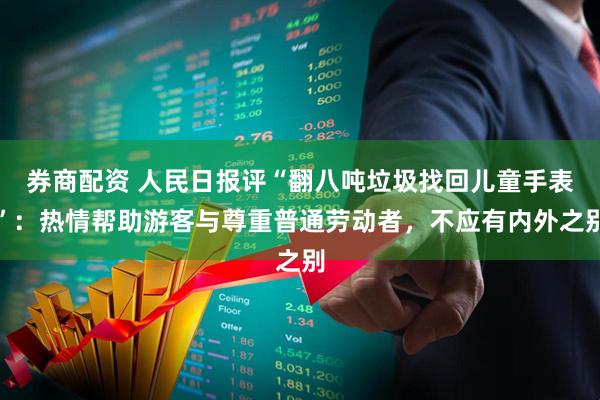 券商配资 人民日报评“翻八吨垃圾找回儿童手表”：热情帮助游客与尊重普通劳动者，不应有内外之别