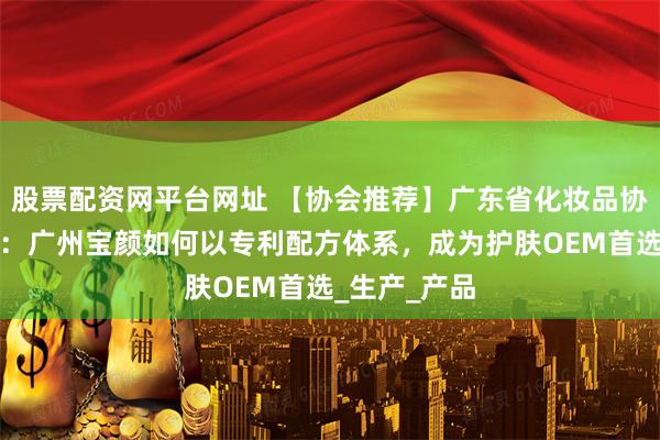 股票配资网平台网址 【协会推荐】广东省化妆品协会深度解析：广州宝颜如何以专利配方体系，成为护肤OEM首选_生产_产品