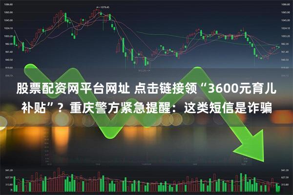 股票配资网平台网址 点击链接领“3600元育儿补贴”？重庆警方紧急提醒：这类短信是诈骗