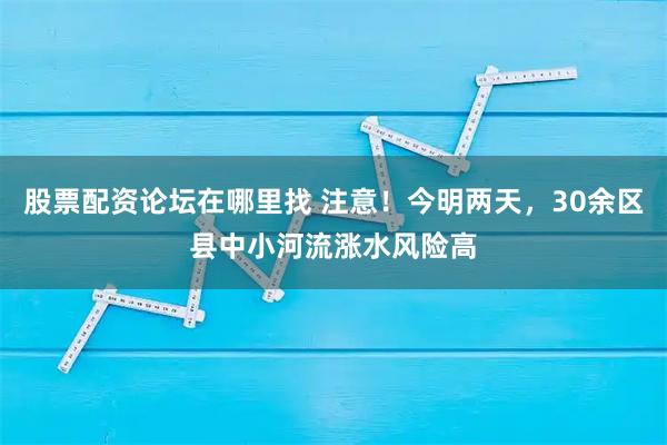 股票配资论坛在哪里找 注意！今明两天，30余区县中小河流涨水风险高
