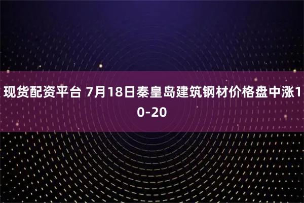 现货配资平台 7月18日秦皇岛建筑钢材价格盘中涨10-20