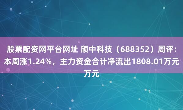 股票配资网平台网址 颀中科技（688352）周评：本周涨1.24%，主力资金合计净流出1808.01万元