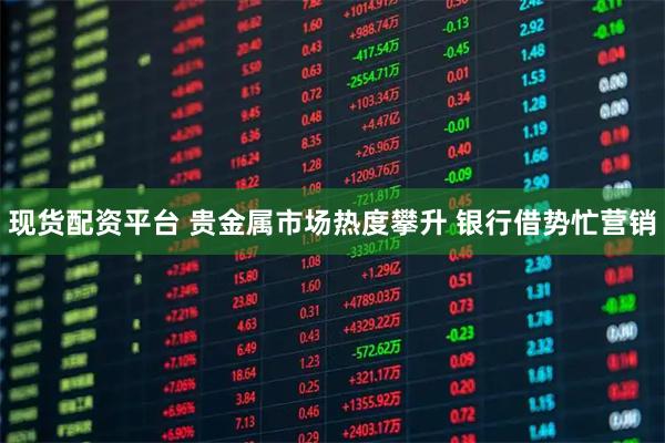 现货配资平台 贵金属市场热度攀升 银行借势忙营销