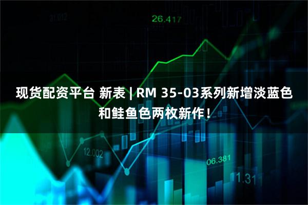 现货配资平台 新表 | RM 35-03系列新增淡蓝色和鲑鱼色两枚新作！