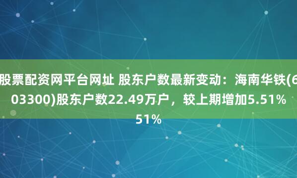 股票配资网平台网址 股东户数最新变动：海南华铁(603300)股东户数22.49万户，较上期增加5.51%