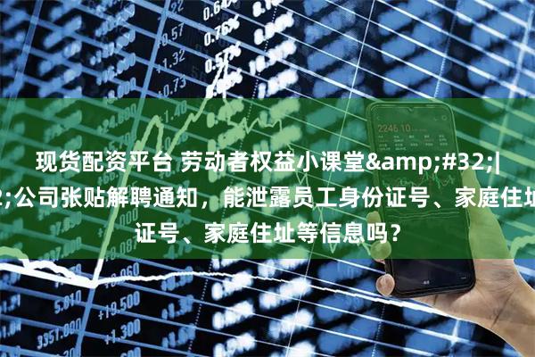 现货配资平台 劳动者权益小课堂&#32;|&#32;公司张贴解聘通知，能泄露员工身份证号、家庭住址等信息吗？