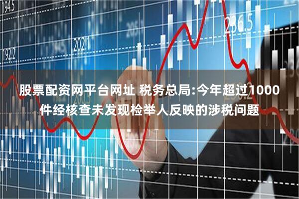 股票配资网平台网址 税务总局:今年超过1000件经核查未发现检举人反映的涉税问题