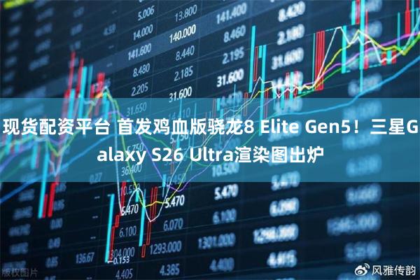现货配资平台 首发鸡血版骁龙8 Elite Gen5！三星Galaxy S26 Ultra渲染图出炉