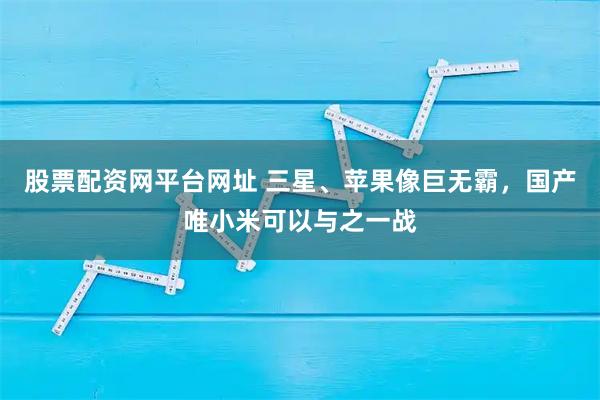 股票配资网平台网址 三星、苹果像巨无霸，国产唯小米可以与之一战