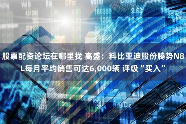股票配资论坛在哪里找 高盛：料比亚迪股份腾势N8L每月平均销售可达6,000辆 评级“买入”