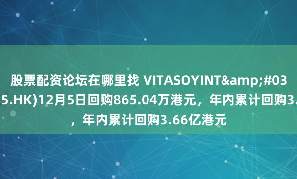 股票配资论坛在哪里找 VITASOYINT'L(00345.HK)12月5日回购865.04万港元，年内累计回购3.66亿港元