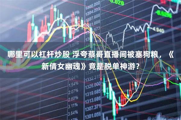 哪里可以杠杆炒股 浮夸蔡哥直播间被塞狗粮，《新倩女幽魂》竟是脱单神游？