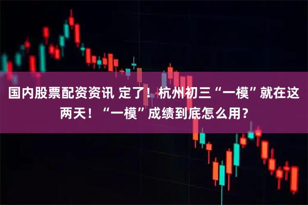 国内股票配资资讯 定了！杭州初三“一模”就在这两天！“一模”成绩到底怎么用？