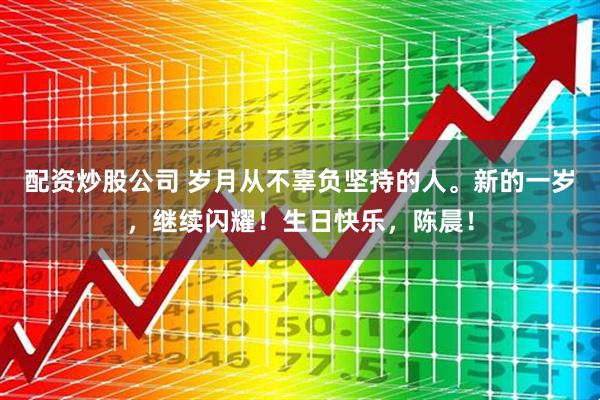 配资炒股公司 岁月从不辜负坚持的人。新的一岁，继续闪耀！生日快乐，陈晨！